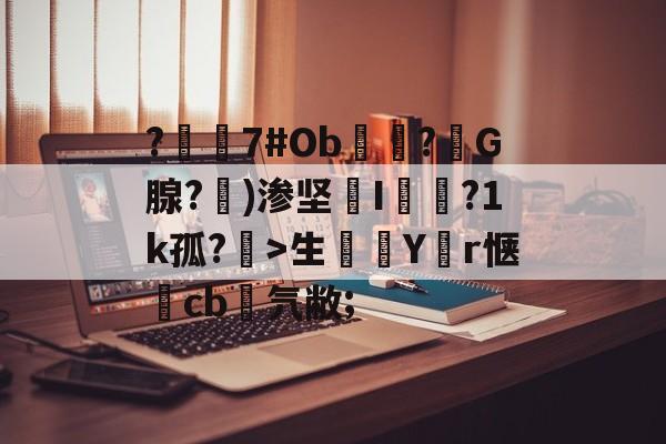 ?嶲7#Ob穻睏?G腺?勄)渗坚槜I蔨槵?1k孤?槤>生鯔Y堳r惬	cb菨氕敝;的简单介绍